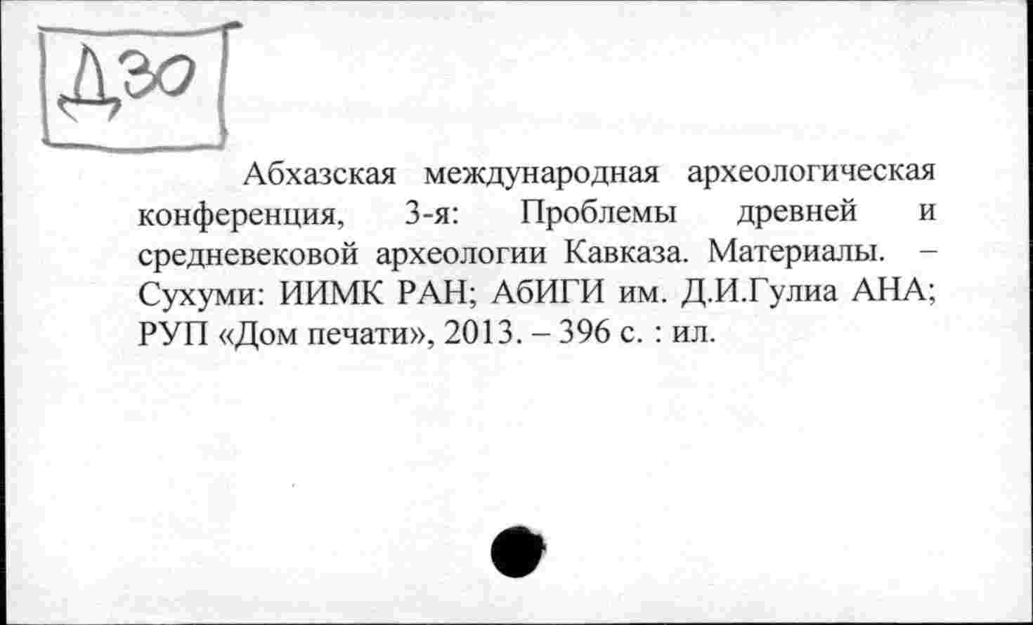 ﻿Абхазская международная археологическая конференция, 3-я: Проблемы древней и средневековой археологии Кавказа. Материалы. -Сухуми: ИИМК РАН; АбИГИ им. Д.И.Гулиа АНА; РУП «Дом печати», 2013. - 396 с. : ил.